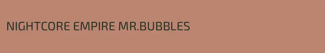 NIGHTCORE EMPIRE MR.BUBBLES